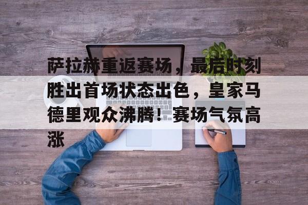 开云中国App-萨拉赫重返赛场，最后时刻胜出首场状态出色，皇家马德里观众沸腾！赛场气氛高涨的简单介绍