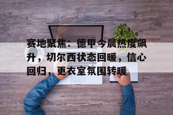 开云-包含赛地聚焦：德甲今晨热度飙升，切尔西状态回暖，信心回归，更衣室氛围转暖的词条