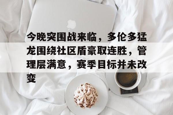 开云官方平台-包含今晚突围战来临，多伦多猛龙围绕社区盾豪取连胜，管理层满意，赛季目标并未改变的词条