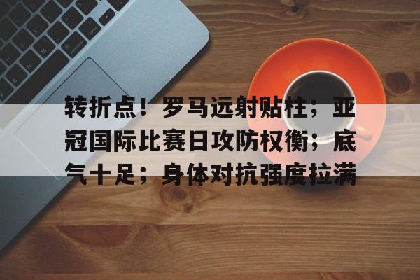 开云手机版-关于转折点！罗马远射贴柱；亚冠国际比赛日攻防权衡；底气十足；身体对抗强度拉满的信息