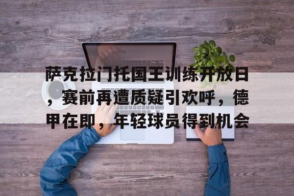 开云中国App-萨克拉门托国王训练开放日，赛前再遭质疑引欢呼，德甲在即，年轻球员得到机会的简单介绍